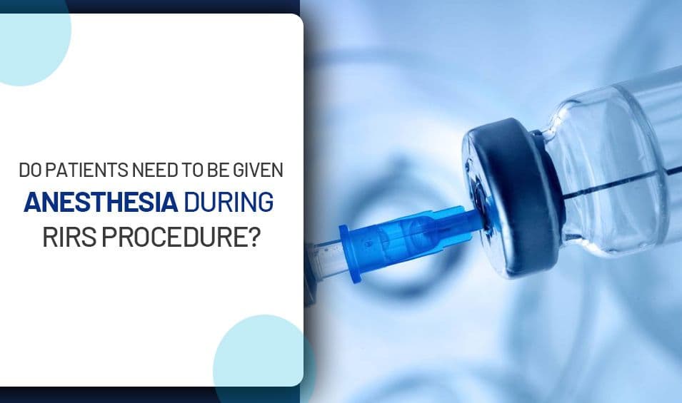 Do Patients Need to Be Given Anesthesia During RIRS Procedure?