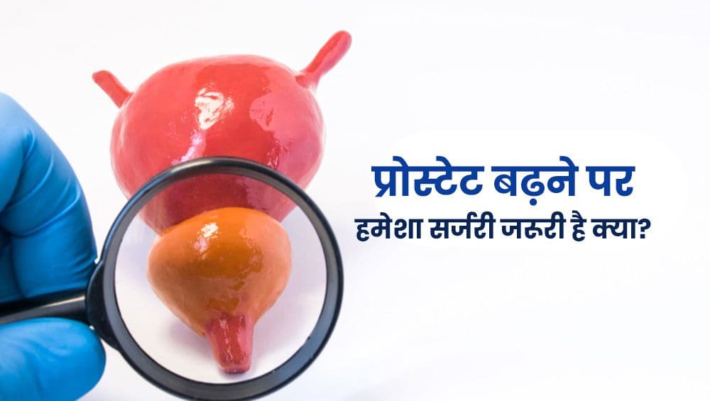 प्रोस्टेट बढ़ने पर हमेशा सर्जरी ज़रूरी है क्या?