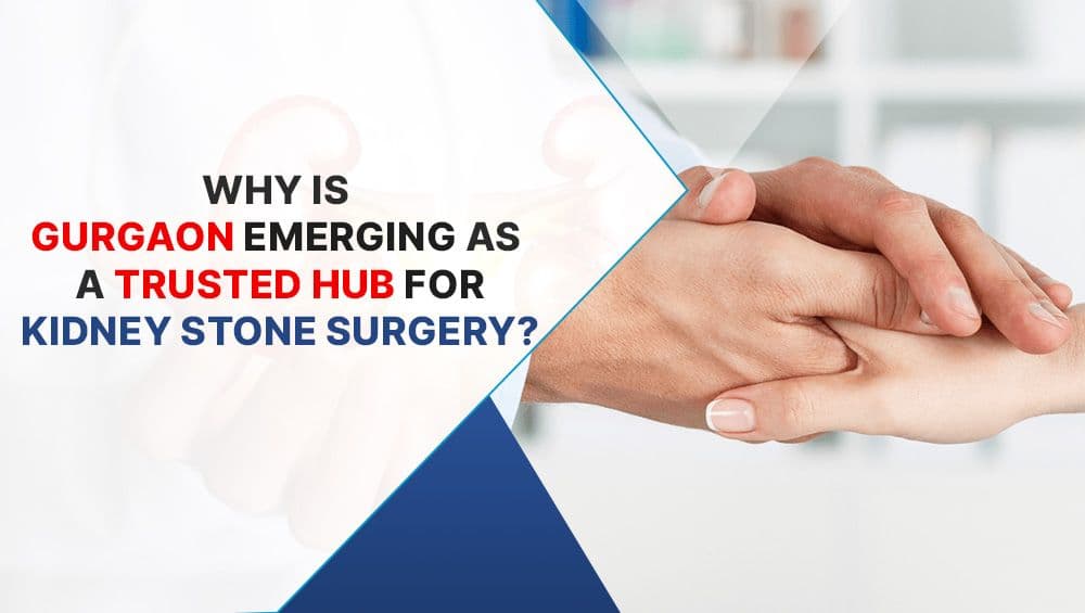 Why is Gurgaon Emerging as a Trusted Hub for Kidney Stone Surgery?